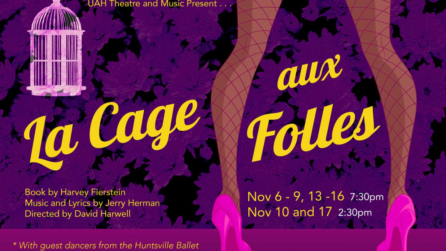 UAH Theatre and Music Present... La Cage aux Folles with guest dancers from the Huntsville Ballet. Book by Harvey Fierstein. Music and Lyrics by Jerry Herman. Directed by David Harwell. Performance Dates: November 6-9, 13-16 at 7:30pm. November 10 and 17 2:20pm at the Chan Auditorium.