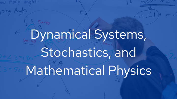 Dynamical Systems, Stochastics, and Mathematical Physics
